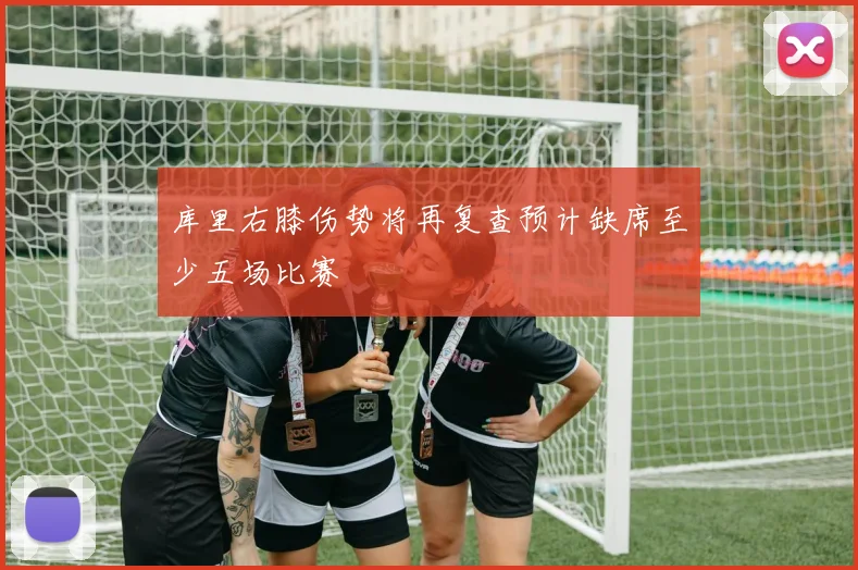 库里右膝伤势将再复查预计缺席至少五场比赛