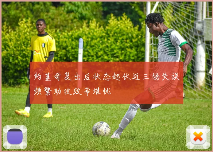 约基奇复出后状态起伏近三场失误频繁助攻效率堪忧