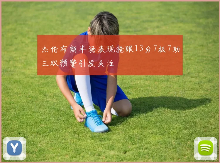 杰伦布朗半场表现抢眼13分7板7助三双预警引发关注