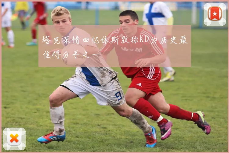 塔克深情回忆休斯敦称KD为历史最佳得分手之一