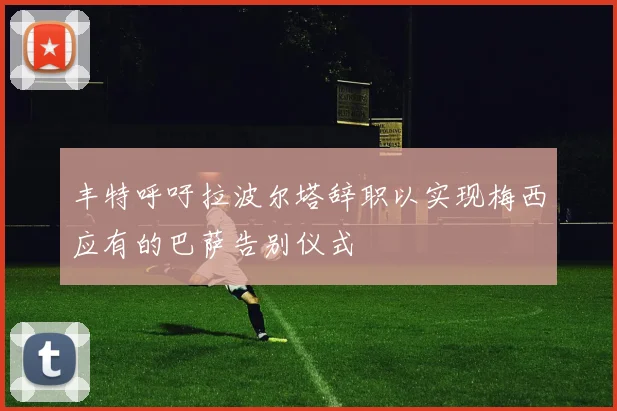 丰特呼吁拉波尔塔辞职以实现梅西应有的巴萨告别仪式