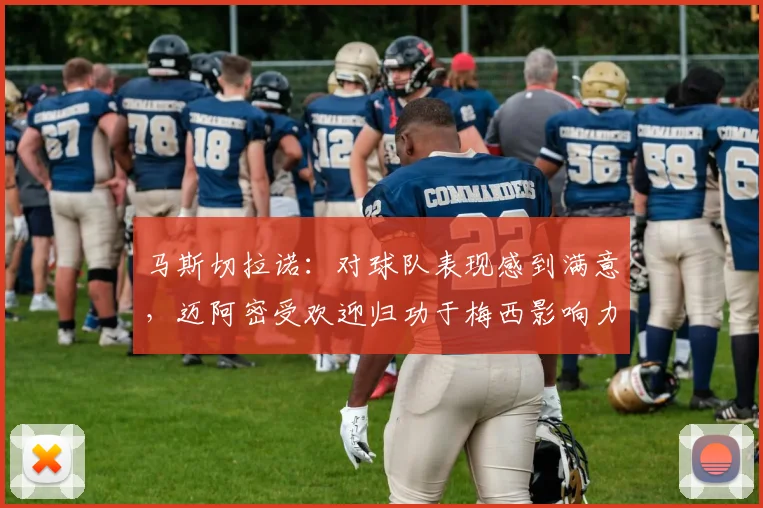 马斯切拉诺：对球队表现感到满意，迈阿密受欢迎归功于梅西影响力