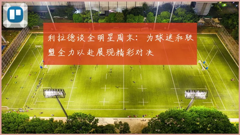 利拉德谈全明星周末：为球迷和联盟全力以赴展现精彩对决