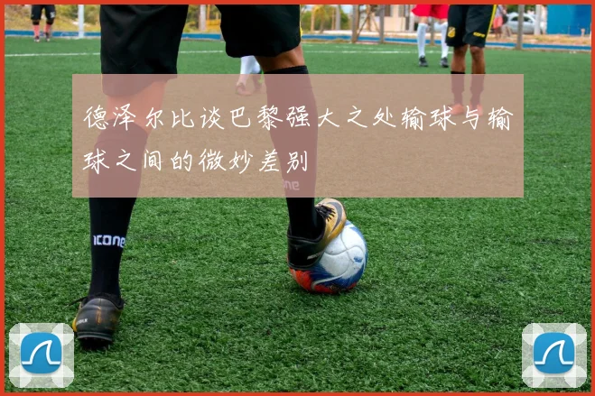德泽尔比谈巴黎强大之处输球与输球之间的微妙差别