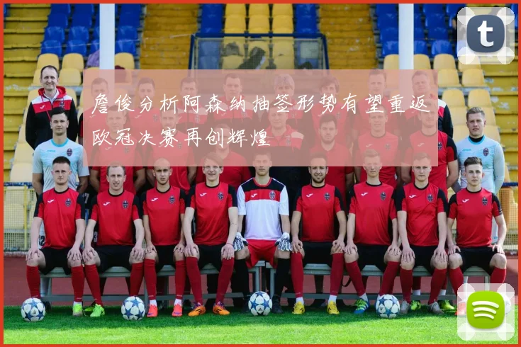 詹俊分析阿森纳抽签形势有望重返欧冠决赛再创辉煌