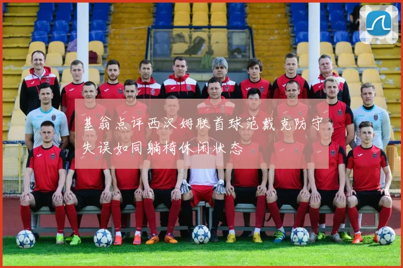 基翁点评西汉姆联首球范戴克防守失误如同躺椅休闲状态