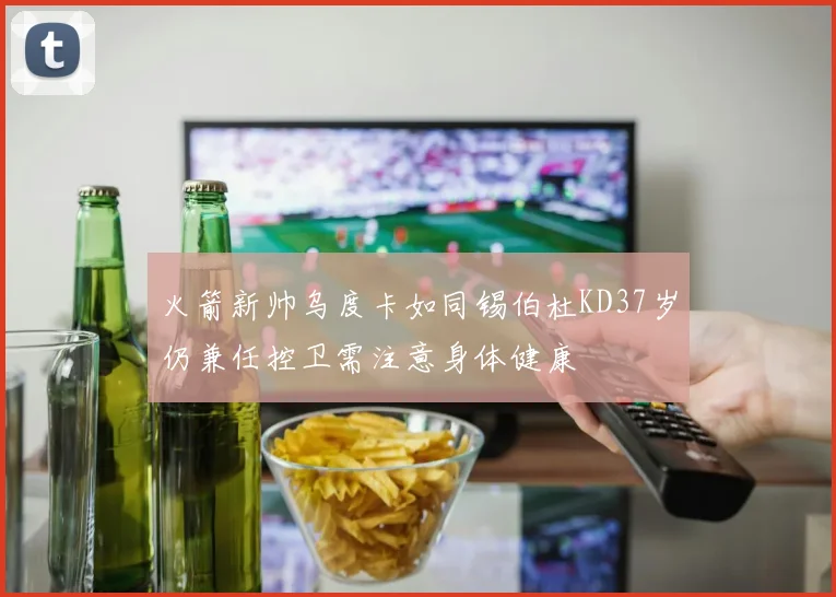 火箭新帅乌度卡如同锡伯杜KD37岁仍兼任控卫需注意身体健康