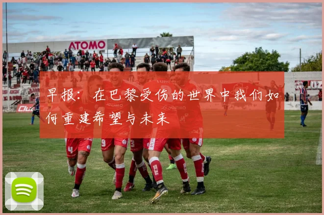 早报：在巴黎受伤的世界中我们如何重建希望与未来