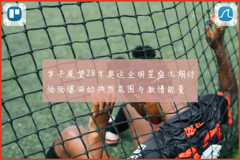 华子展望28年奥运全明星盛况期待场场爆满的热烈氛围与激情能量
