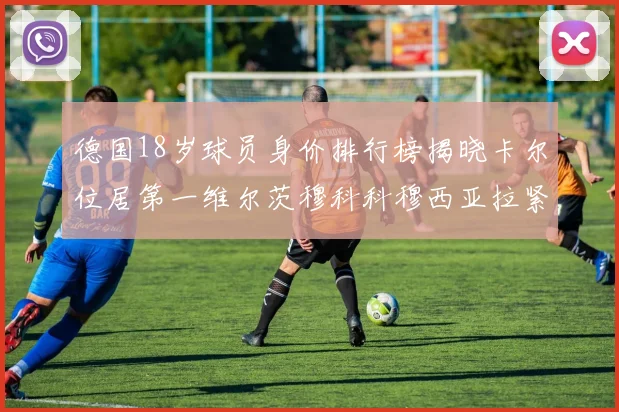 德国18岁球员身价排行榜揭晓卡尔位居第一维尔茨穆科科穆西亚拉紧随其后