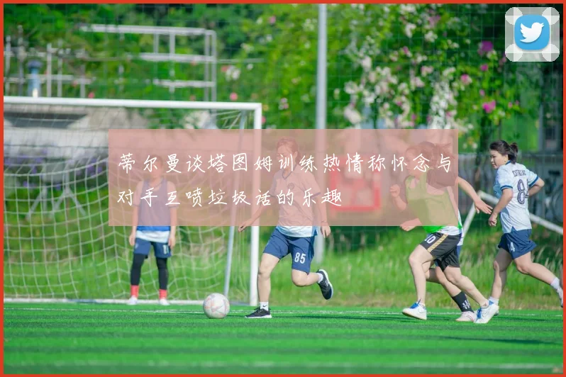 蒂尔曼谈塔图姆训练热情称怀念与对手互喷垃圾话的乐趣