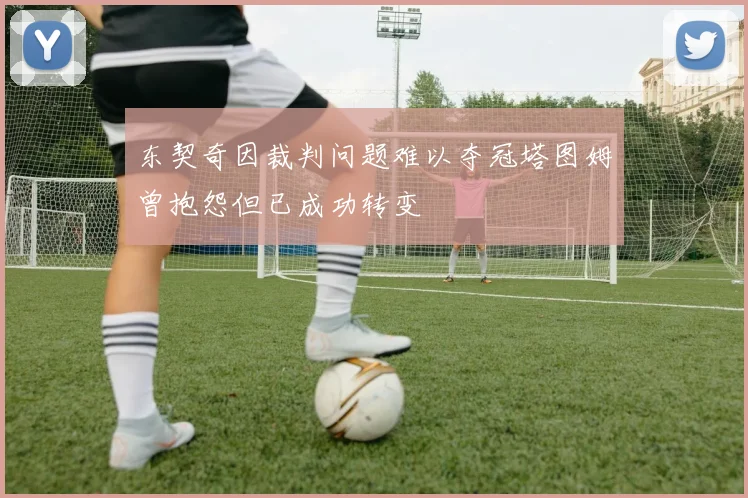 东契奇因裁判问题难以夺冠塔图姆曾抱怨但已成功转变