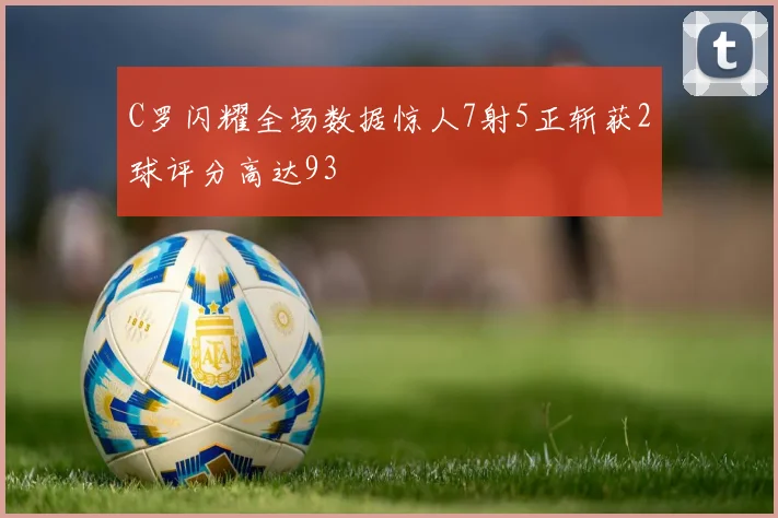 C罗闪耀全场数据惊人7射5正斩获2球评分高达93