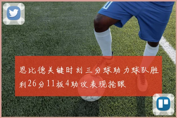 恩比德关键时刻三分球助力球队胜利26分11板4助攻表现抢眼