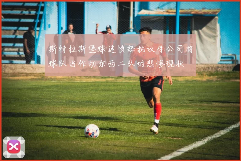 斯特拉斯堡球迷愤怒抗议母公司将球队当作切尔西二队的悲惨现状
