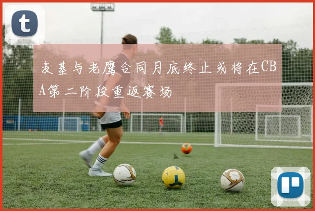 麦基与老鹰合同月底终止或将在CBA第二阶段重返赛场