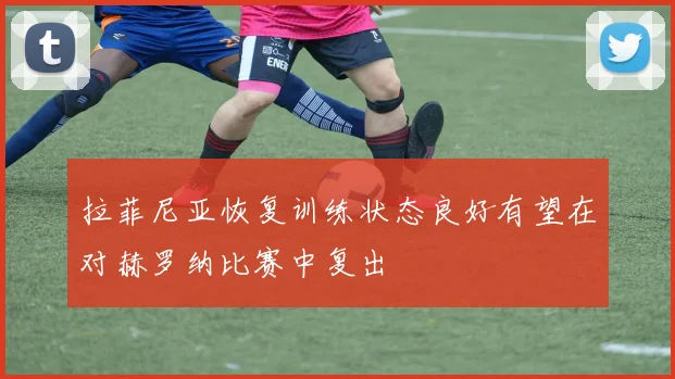 拉菲尼亚恢复训练状态良好有望在对赫罗纳比赛中复出