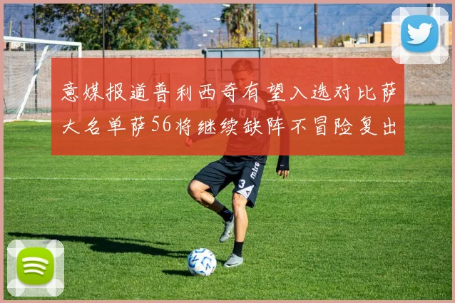 意媒报道普利西奇有望入选对比萨大名单萨56将继续缺阵不冒险复出
