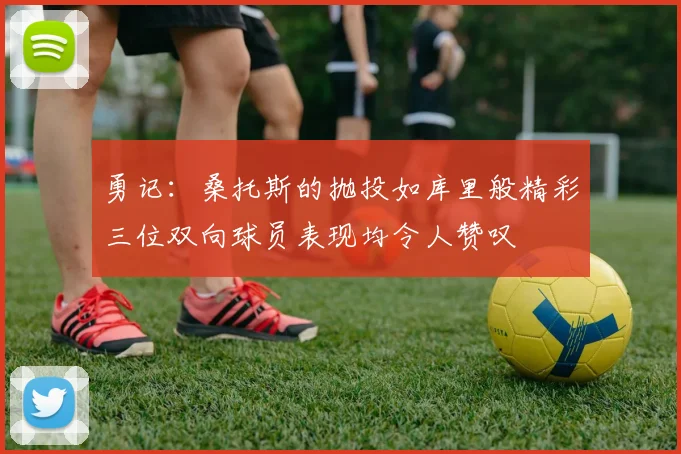 勇记：桑托斯的抛投如库里般精彩三位双向球员表现均令人赞叹