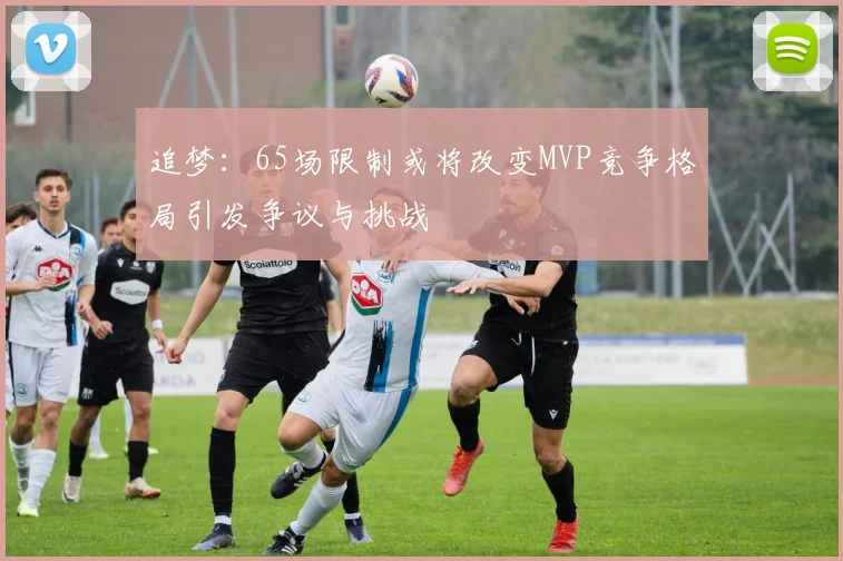 追梦：65场限制或将改变MVP竞争格局引发争议与挑战