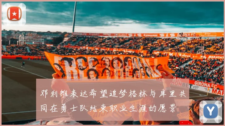 邓利维表达希望追梦格林与库里共同在勇士队结束职业生涯的愿景