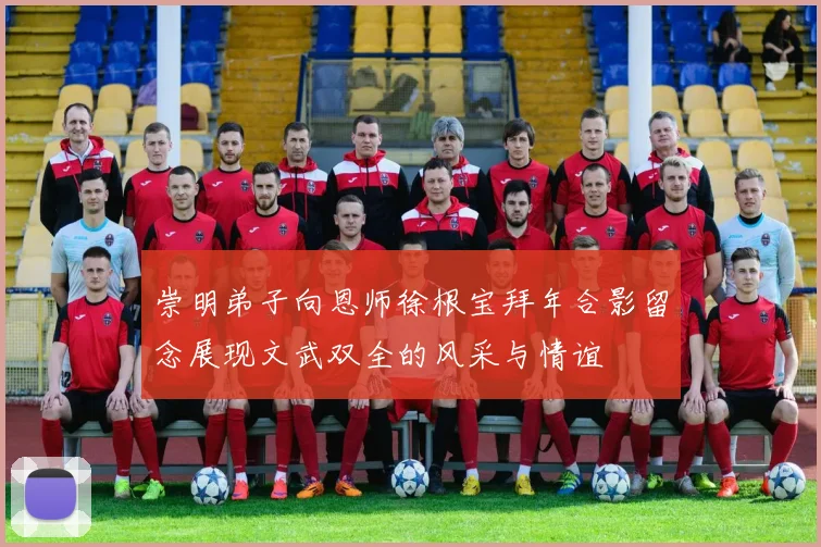 崇明弟子向恩师徐根宝拜年合影留念展现文武双全的风采与情谊