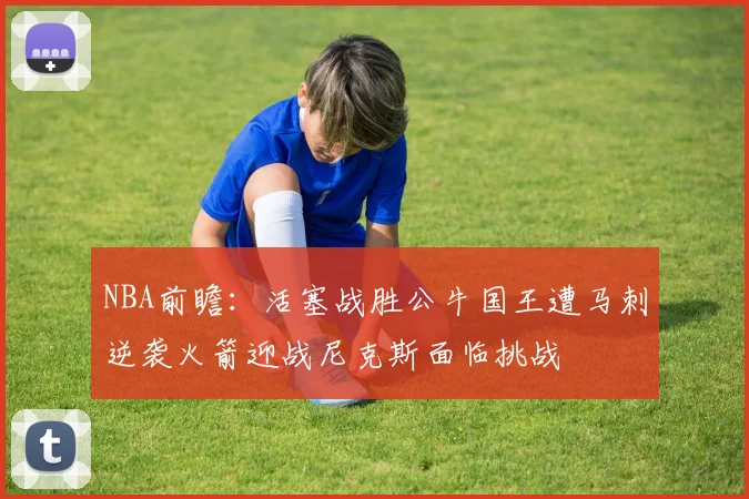 NBA前瞻：活塞战胜公牛国王遭马刺逆袭火箭迎战尼克斯面临挑战