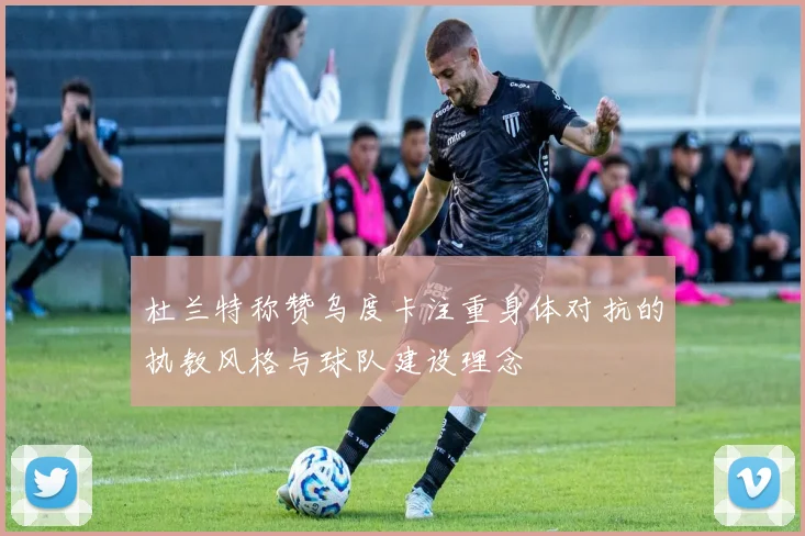 杜兰特称赞乌度卡注重身体对抗的执教风格与球队建设理念