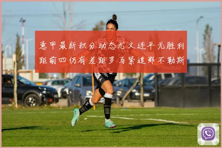 意甲最新积分动态尤文连平无胜利距前四仍有差距罗马紧追那不勒斯争夺欧冠资格