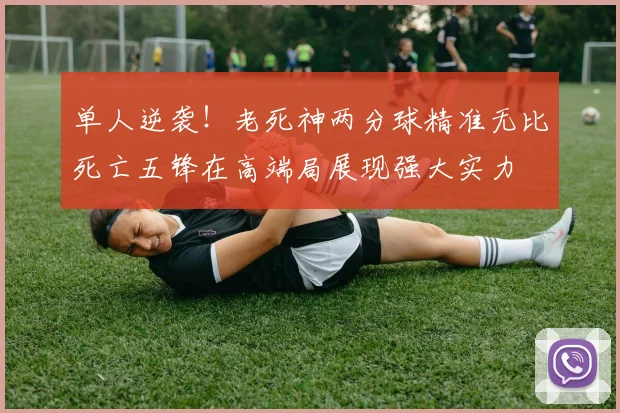 单人逆袭！老死神两分球精准无比死亡五锋在高端局展现强大实力
