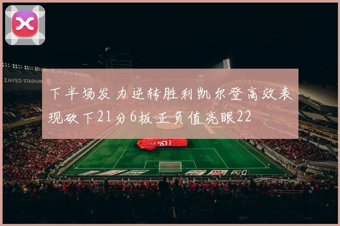 下半场发力逆转胜利凯尔登高效表现砍下21分6板正负值亮眼22