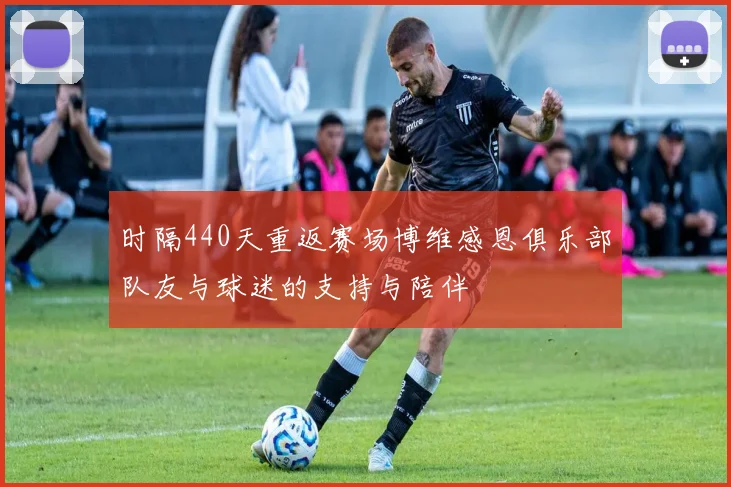 时隔440天重返赛场博维感恩俱乐部队友与球迷的支持与陪伴