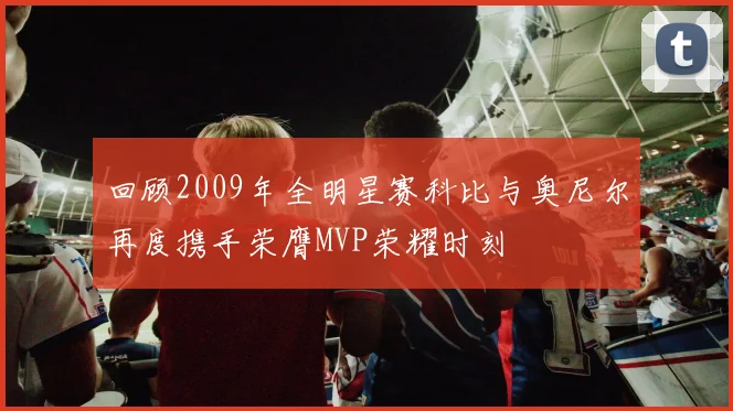 回顾2009年全明星赛科比与奥尼尔再度携手荣膺MVP荣耀时刻