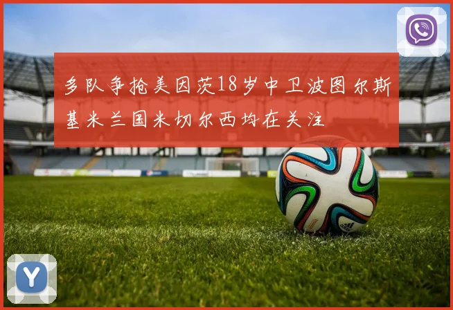 多队争抢美因茨18岁中卫波图尔斯基米兰国米切尔西均在关注