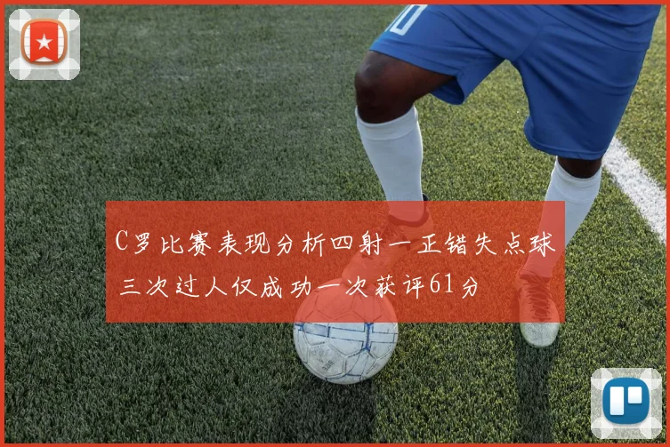 C罗比赛表现分析四射一正错失点球三次过人仅成功一次获评61分