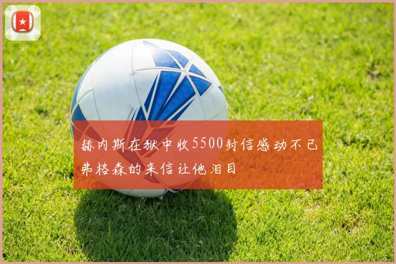 赫内斯在狱中收5500封信感动不已弗格森的来信让他泪目