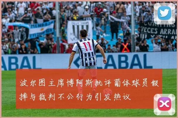 波尔图主席博阿斯批评葡体球员假摔与裁判不公行为引发热议