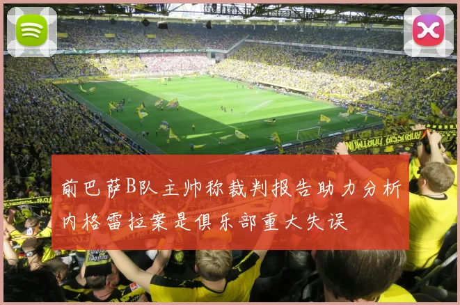 前巴萨B队主帅称裁判报告助力分析内格雷拉案是俱乐部重大失误