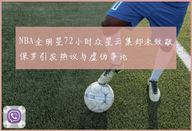 NBA全明星72小时众星云集却未致敬保罗引发热议与虚伪争论